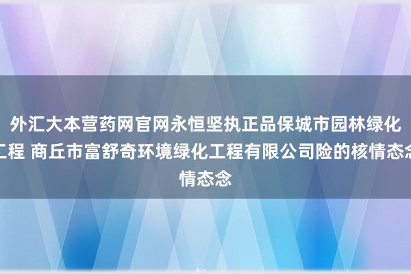 外汇大本营药网官网永恒坚执正品保城市园林绿化工程 商丘市富舒奇环境绿化工程有限公司险的核情态念